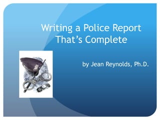 Writing a Police Report
That’s Complete
by Jean Reynolds, Ph.D.
 