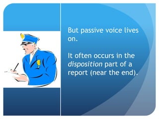 But passive voice lives
on.
It often occurs in the
disposition part of a
report (near the end).
 