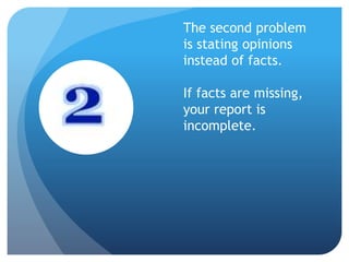 The second problem
is stating opinions
instead of facts.
If facts are missing,
your report is
incomplete.
 