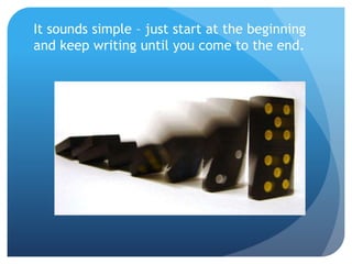 It sounds simple – just start at the beginning
and keep writing until you come to the end.
 