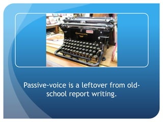 Passive-voice is a leftover from old-
school report writing.
 