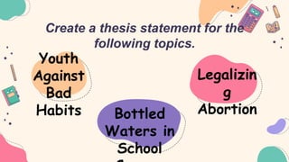 Create a thesis statement for the
following topics.
Youth
Against
Bad
Habits Bottled
Waters in
School
Legalizin
g
Abortion
 