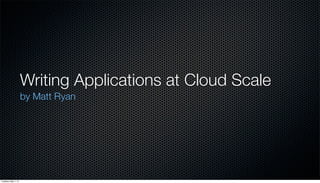 Writing Applications at Cloud Scale
by Matt Ryan
Tuesday, May 7, 13
 