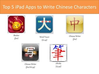 Top 5 iPad Apps to Write Chinese Characters 
Skritter 
(free) 
Chinese Writer 
(free) 
Word Tracer 
(£2.49) 
Chinese Writer 
(free/£6.99) 
eStroke 
(£5.99) 
 