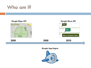 Who am I? Google Maps API Google Wave API 2006 2010 2008 Google App Engine 