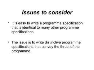 Issues to consider
• It is easy to write a programme specification
that is identical to many other programme
specifications.
• The issue is to write distinctive programme
specifications that convey the thrust of the
programme.

 