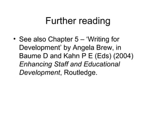 Further reading
• See also Chapter 5 – ‘Writing for
Development’ by Angela Brew, in
Baume D and Kahn P E (Eds) (2004)
Enhancing Staff and Educational
Development, Routledge.

 