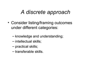 A discrete approach
• Consider listing/framing outcomes
under different categories:
– knowledge and understanding;
– intellectual skills;
– practical skills;
– transferable skills.

 
