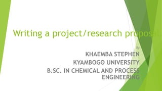 Writing a project/research proposal.
By
KHAEMBA STEPHEN
KYAMBOGO UNIVERSITY
B.SC. IN CHEMICAL AND PROCESS
ENGINEERING
 