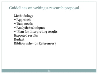 Guidelines on writing a research proposal
Methodology
Approach
Data needs
Analytic techniques
 Plan for interpreting results
Expected results
Budget
Bibliography (or References)
19
 