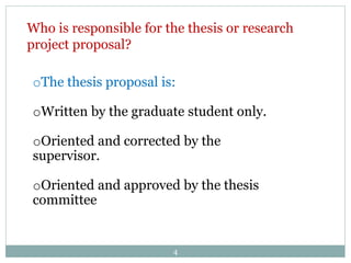 4
Who is responsible for the thesis or research
project proposal?
oThe thesis proposal is:
oWritten by the graduate student only.
oOriented and corrected by the
supervisor.
oOriented and approved by the thesis
committee
 