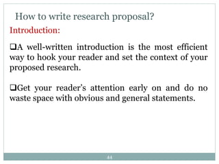 How to write research proposal?
Introduction:
A well-written introduction is the most efficient
way to hook your reader and set the context of your
proposed research.
Get your reader’s attention early on and do no
waste space with obvious and general statements.
44
 