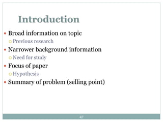  Broad information on topic
 Previous research
 Narrower background information
 Need for study
 Focus of paper
 Hypothesis
 Summary of problem (selling point)
47
 