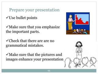 Prepare your presentation
Use bullet points
Make sure that you emphasize
the important parts.
Check that there are are no
grammatical mistakes.
Make sure that the pictures and
images enhance your presentation
66
 