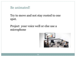 Be animated!
Try to move and not stay rooted to one
spot.
Project your voice well or else use a
microphone
70
 