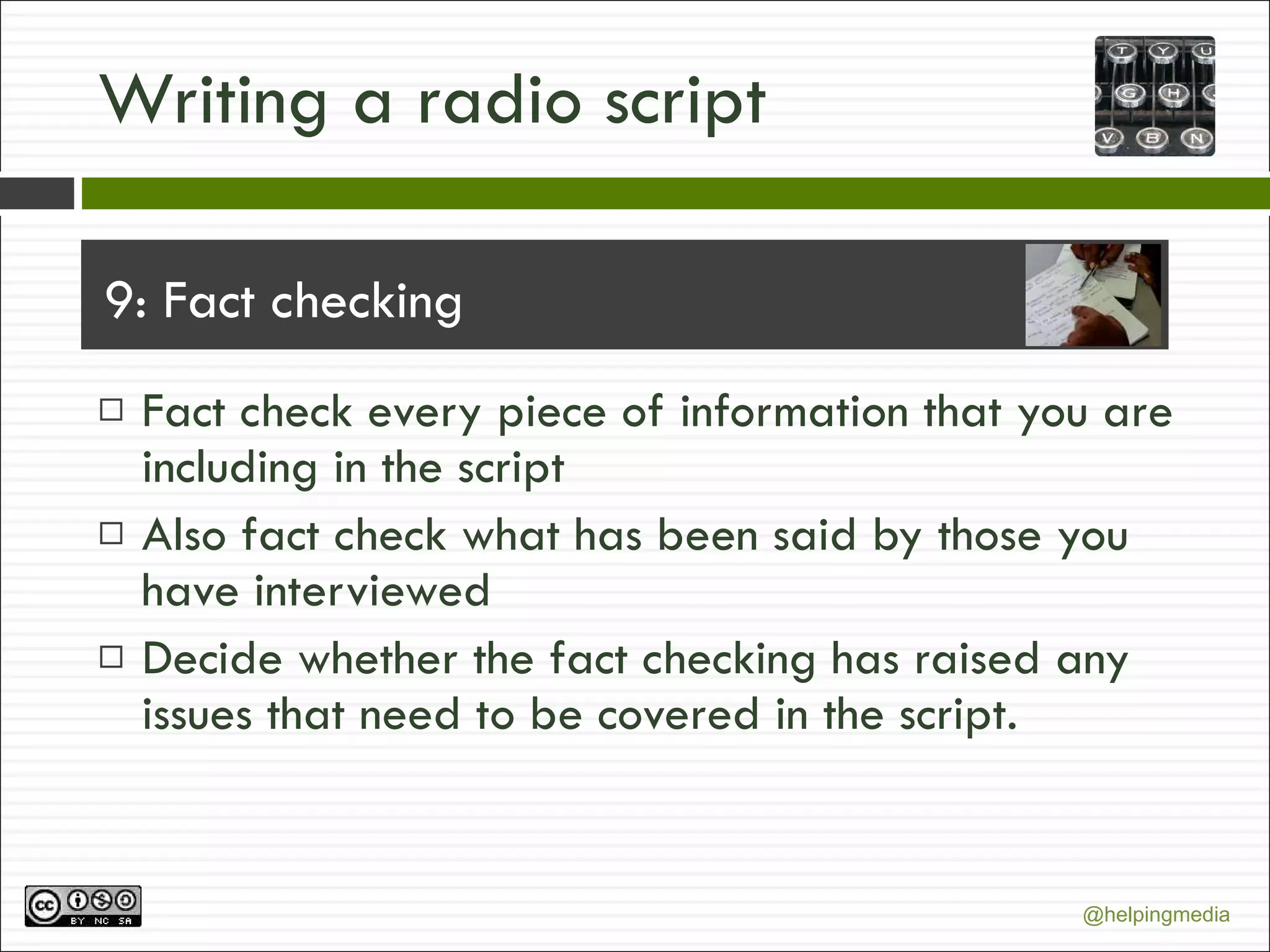 Writing a radio script 9: Fact checking Fact check every piece of information that you are including in the script Also fact check what has been said by those you have interviewed Decide whether the fact checking has raised any issues that need to be covered in the script. 