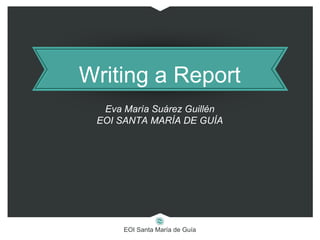 EOI Santa María de Guía
Writing a Report
Eva María Suárez Guillén
EOI SANTA MARÍA DE GUÍA
 