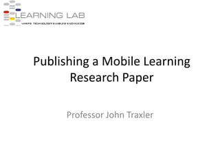 Publishing a Mobile Learning Research Paper Professor John Traxler 