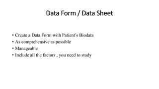 Data Form / Data Sheet
• Create a Data Form with Patient’s Biodata
• As comprehensive as possible
• Manageable
• Include all the factors , you need to study
 