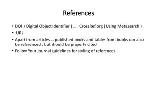 References
• DOI ( Digital Object Identifier ) ….. CrossRef.org ( Using Metasearch )
• URL
• Apart from articles … published books and tables from books can also
be referenced , but should be properly cited
• Follow Your journal guidelines for styling of references
 