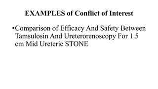 EXAMPLES of Conflict of Interest
•Comparison of Efficacy And Safety Between
Tamsulosin And Ureterorenoscopy For 1.5
cm Mid Ureteric STONE
 