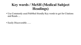 Key words / MeSH (Medical Subject
Headings)
• Use Commonly used PubMed friendly Key words to get for Citations
and Reads….
• Easily Discoverable …..
 