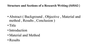 Structure and Sections of a Research Writing (IMRAD )
• Abstract ( Background , Objective , Material and
method , Results , Conclusion )
• Title
• Introduction
• Material and Method
• Results
 