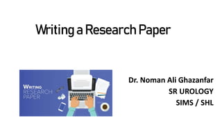Writing a Research Paper
Dr. Noman Ali Ghazanfar
SR UROLOGY
SIMS / SHL
 