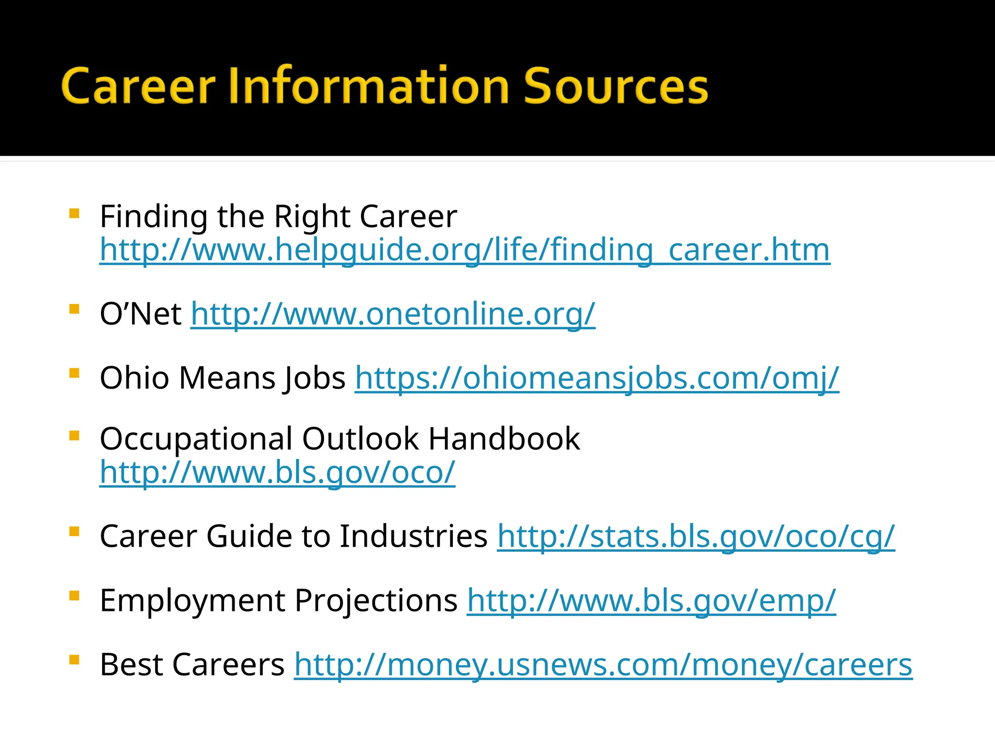  Finding the Right Career
http://www.helpguide.org/life/finding_career.htm
 O’Net http://www.onetonline.org/
 Ohio Means Jobs https://ohiomeansjobs.com/omj/
 Occupational Outlook Handbook
http://www.bls.gov/oco/
 Career Guide to Industries http://stats.bls.gov/oco/cg/
 Employment Projections http://www.bls.gov/emp/
 Best Careers http://money.usnews.com/money/careers
 