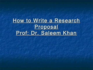 How to Write a ResearchHow to Write a Research
ProposalProposal
Prof: Dr. Saleem KhanProf: Dr. Saleem Khan
 