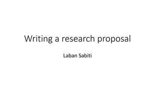 Writing a research proposal
Laban Sabiti
 