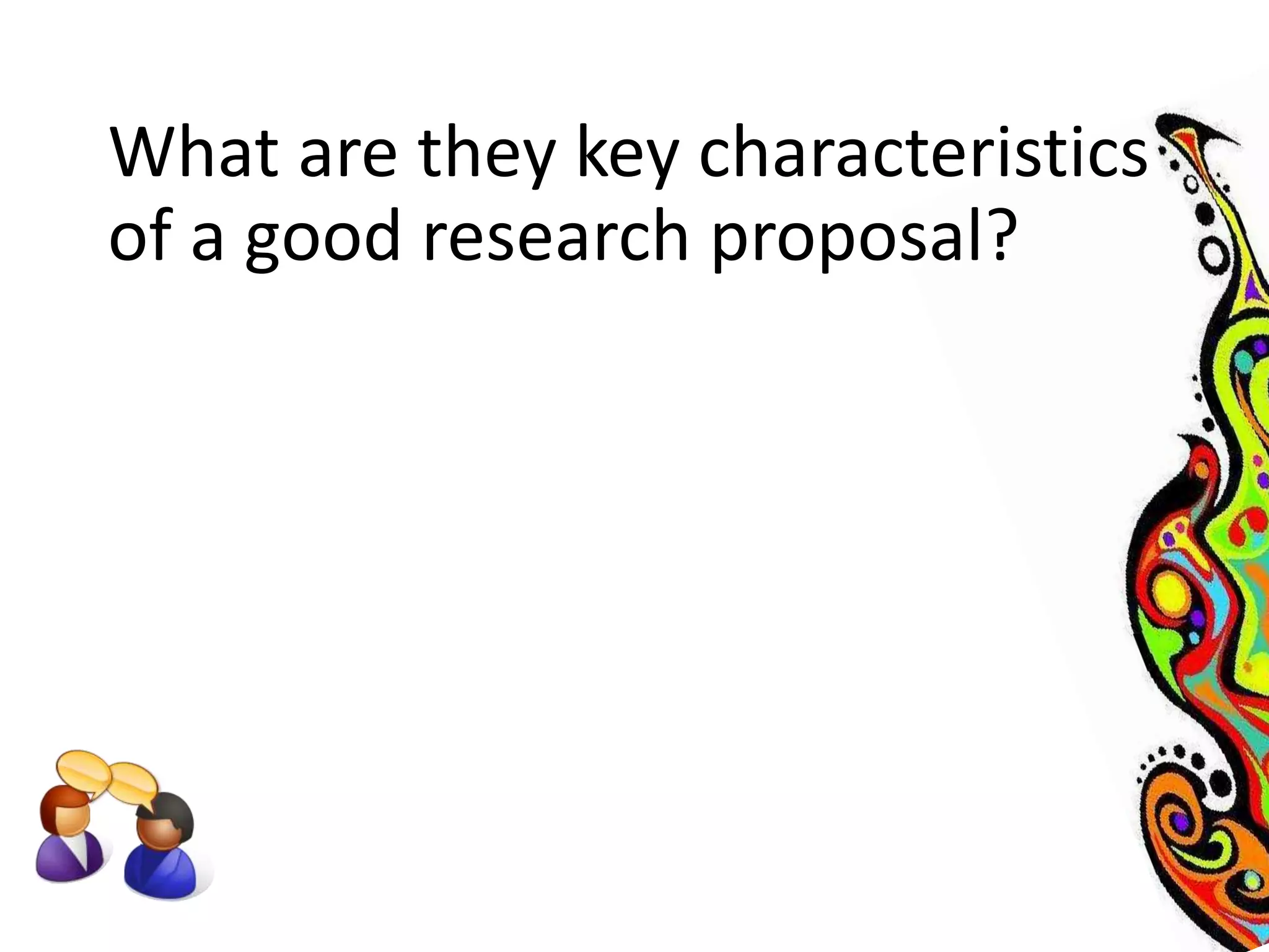 What are they key characteristics 
of a good research proposal? 
 