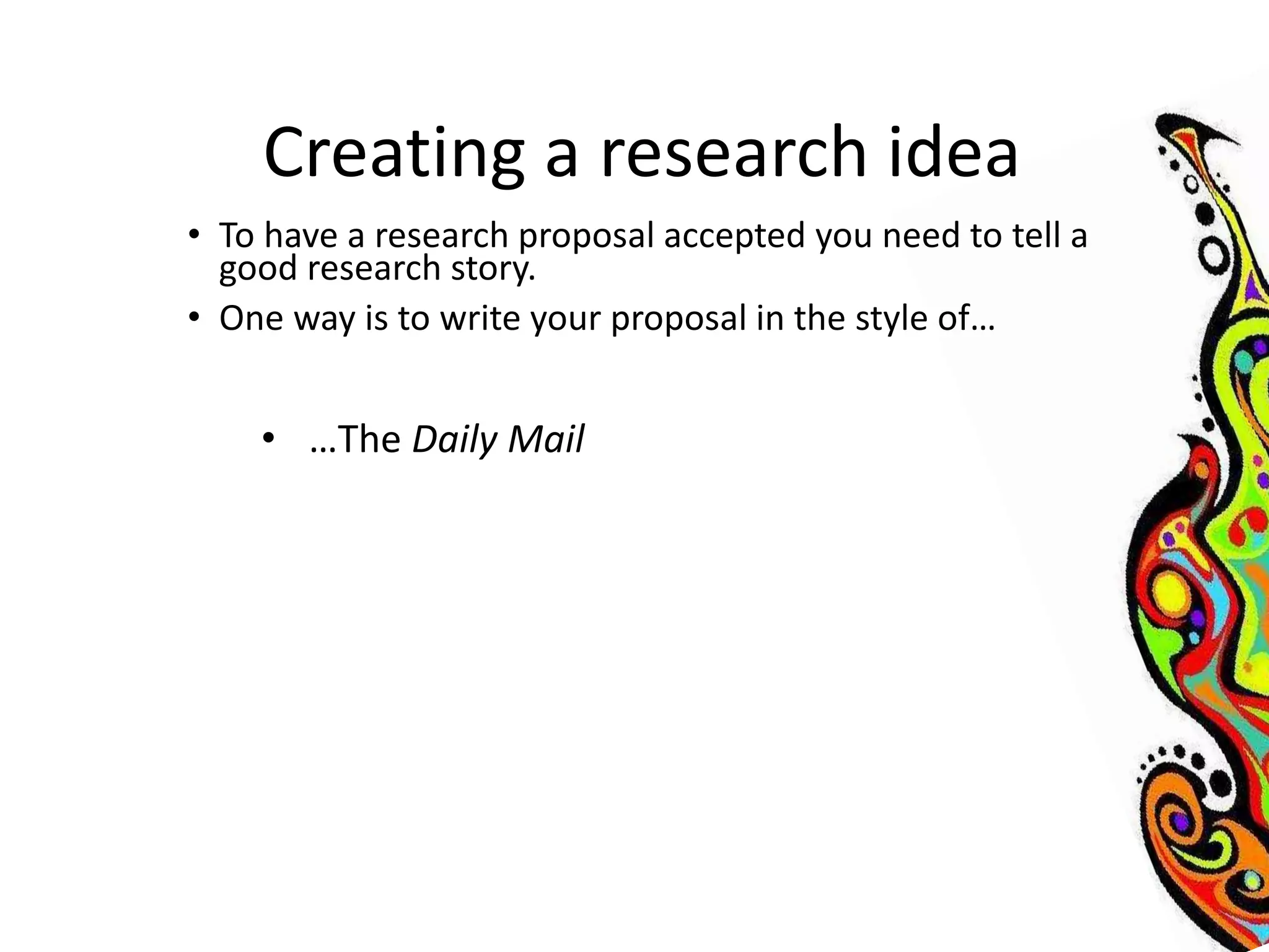 Creating a research idea 
• To have a research proposal accepted you need to tell a 
good research story. 
• One way is to write your proposal in the style of… 
• …The Daily Mail 
 