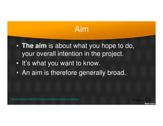 Aim
• The aim is about what you hope to do,
your overall intention in the project.
• It’s what you want to know.
Sreeraj S...