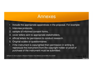 Annexes
• Include the appropriate appendixes in the proposal. For example:
1. Interview protocols,
2. sample of informed c...