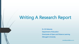 Writing A Research Report
Dr. SD Mahanta
Department of Education
Directorate of Open and Distance Learning
Dibrugarh University
 