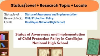 Status/Level + Research Topic + Locale
Status of Awareness and Implementation
of Child Protection Policy in Castillejos
National High School
 