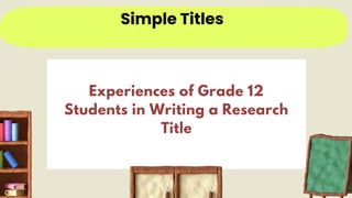 Simple Titles
Experiences of Grade 12
Students in Writing a Research
Title
 