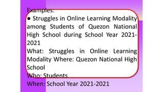 Moles
Examples:
● Struggles in Online Learning Modality
among Students of Quezon National
High School during School Year 2021-
2021
What: Struggles in Online Learning
Modality Where: Quezon National High
School
Who: Students
When: School Year 2021-2021
 