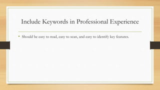 Include Keywords in Professional Experience
• Should be easy to read, easy to scan, and easy to identify key features.
 