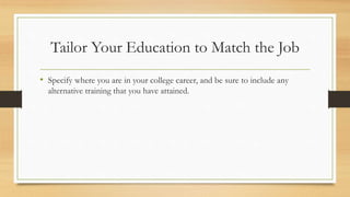 Tailor Your Education to Match the Job
• Specify where you are in your college career, and be sure to include any
alternative training that you have attained.
 