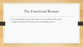 The Functional Resume
• Use a functional resume only when you’ve worked in the same
company/industry for many years or changing careers.
 