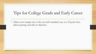 Tips for College Grads and Early Career
• Adjust your margin size to the one inch standard, stay at a 12 point font,
adjust spacing, and add an objective.
 
