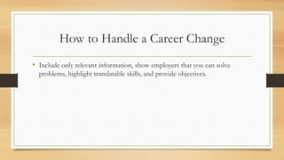 How to Handle a Career Change
• Include only relevant information, show employers that you can solve
problems, highlight translatable skills, and provide objectives.
 