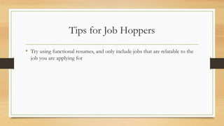 Tips for Job Hoppers
• Try using functional resumes, and only include jobs that are relatable to the
job you are applying for
 