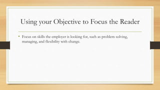 Using your Objective to Focus the Reader
• Focus on skills the employer is looking for, such as problem solving,
managing, and flexibility with change.
 