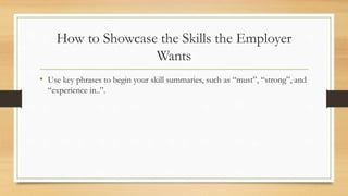 How to Showcase the Skills the Employer
Wants
• Use key phrases to begin your skill summaries, such as “must”, “strong”, and
“experience in..”.
 