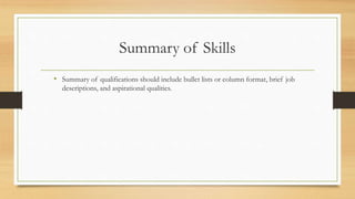 Summary of Skills
• Summary of qualifications should include bullet lists or column format, brief job
descriptions, and aspirational qualities.
 