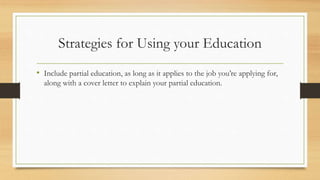 Strategies for Using your Education
• Include partial education, as long as it applies to the job you’re applying for,
along with a cover letter to explain your partial education.
 