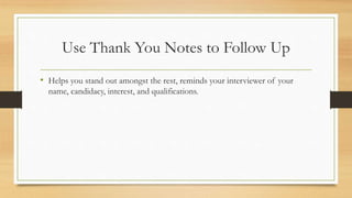 Use Thank You Notes to Follow Up
• Helps you stand out amongst the rest, reminds your interviewer of your
name, candidacy, interest, and qualifications.
 